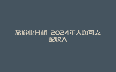 旅游业分析 2024年人均可支配收入