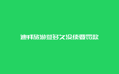 迪拜旅游签多久没续要罚款