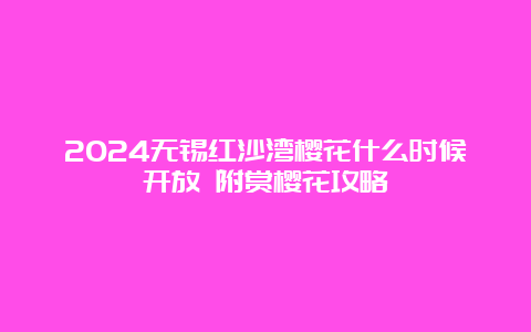 2024无锡红沙湾樱花什么时候开放 附赏樱花攻略