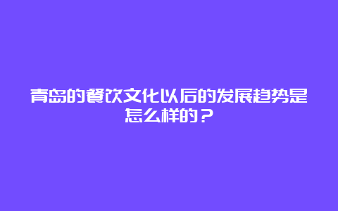 青岛的餐饮文化以后的发展趋势是怎么样的？