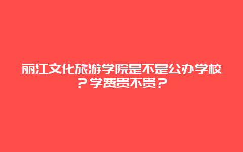 丽江文化旅游学院是不是公办学校？学费贵不贵？