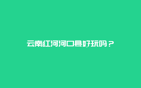 云南红河河口县好玩吗？