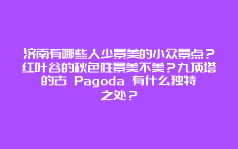 济南有哪些人少景美的小众景点？红叶谷的秋色胜景美不美？九顶塔的古 Pagoda 有什么独特之处？