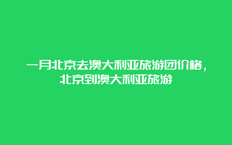 一月北京去澳大利亚旅游团价格，北京到澳大利亚旅游