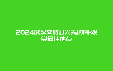 2024武汉文旅灯光秀时间-观赏最佳地点