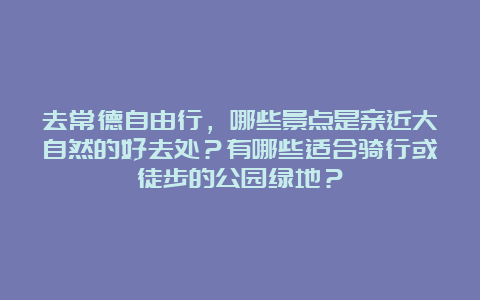 去常德自由行，哪些景点是亲近大自然的好去处？有哪些适合骑行或徒步的公园绿地？