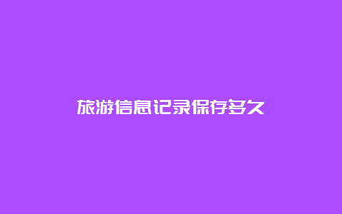 旅游信息记录保存多久