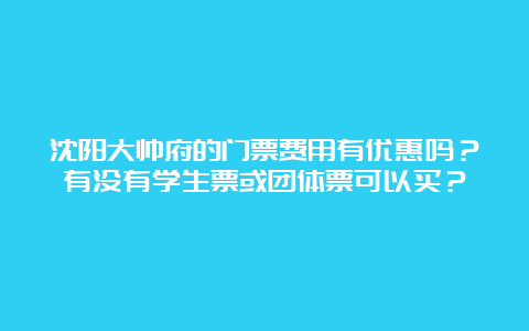 沈阳大帅府的门票费用有优惠吗？有没有学生票或团体票可以买？