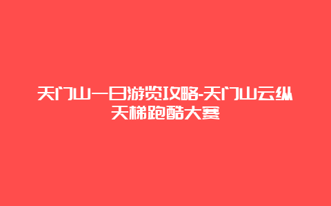 天门山一日游览攻略-天门山云纵天梯跑酷大赛