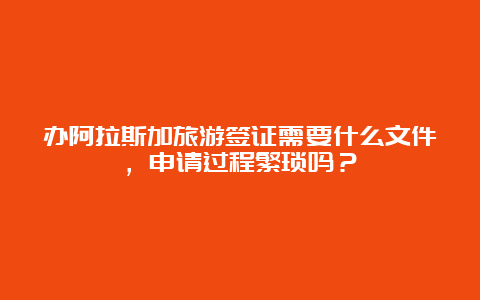 办阿拉斯加旅游签证需要什么文件，申请过程繁琐吗？