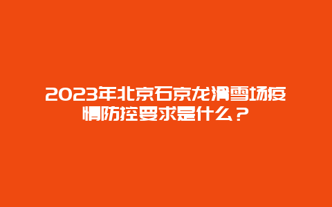 2024年北京石京龙滑雪场疫情防控要求是什么？