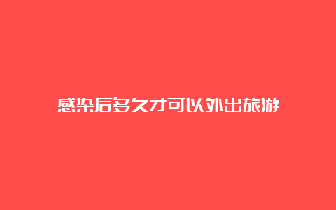 感染后多久才可以外出旅游