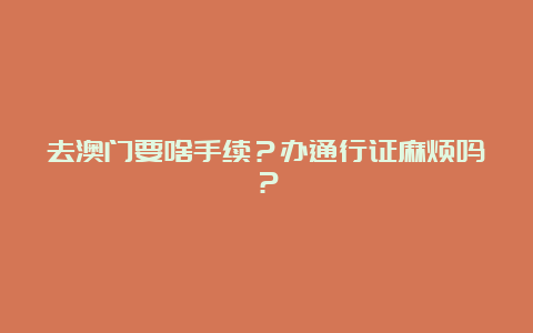 去澳门要啥手续？办通行证麻烦吗？