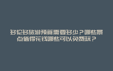 多伦多旅游预算需要多少？哪些景点值得花钱哪些可以免费玩？