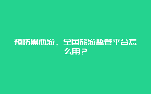 预防黑心游，全国旅游监管平台怎么用？