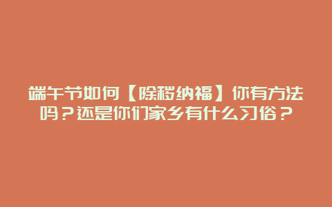 端午节如何【除秽纳福】你有方法吗？还是你们家乡有什么习俗？