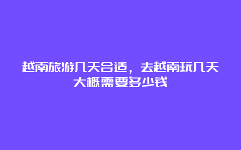 越南旅游几天合适，去越南玩几天大概需要多少钱