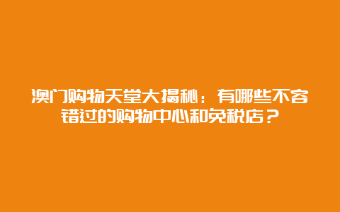 澳门购物天堂大揭秘：有哪些不容错过的购物中心和免税店？