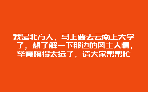 我是北方人，马上要去云南上大学了，想了解一下那边的风土人情，毕竟隔得太远了，请大家帮帮忙