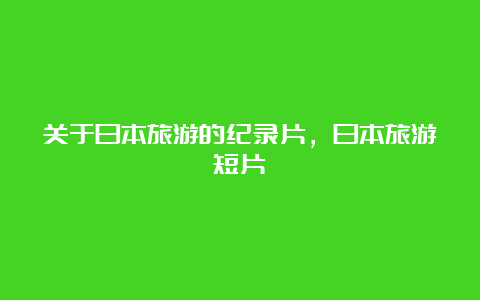 关于日本旅游的纪录片，日本旅游短片