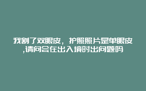 我割了双眼皮，护照照片是单眼皮,请问会在出入境时出问题吗