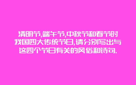 清明节,端午节,中秋节和春节时我国四大传统节日,请分别写出与这四个节日有关的风俗和诗句.