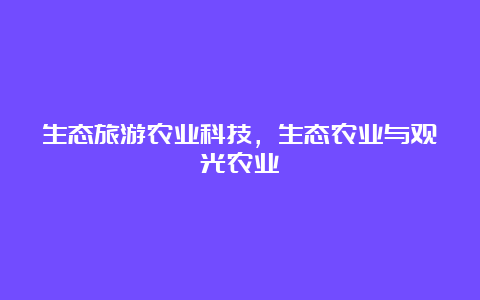 生态旅游农业科技，生态农业与观光农业