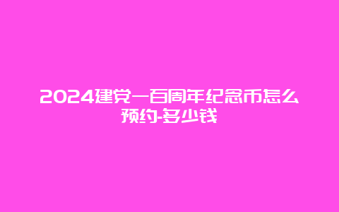 2024建党一百周年纪念币怎么预约-多少钱