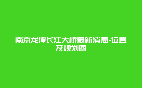 南京龙潭长江大桥最新消息-位置及规划图