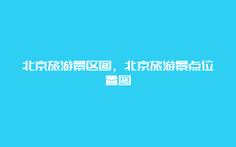 北京旅游景区图，北京旅游景点位置图