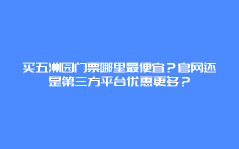 买五洲园门票哪里最便宜？官网还是第三方平台优惠更多？