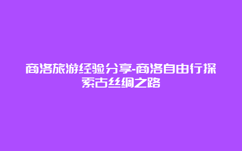 商洛旅游经验分享-商洛自由行探索古丝绸之路