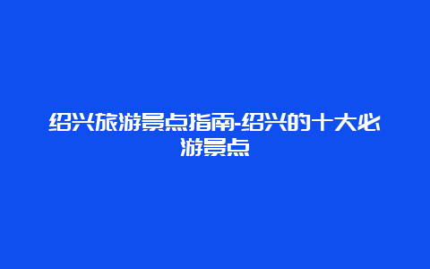 绍兴旅游景点指南-绍兴的十大必游景点