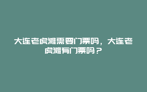 大连老虎滩需要门票吗，大连老虎滩有门票吗？