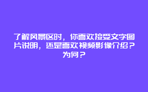 了解风景区时，你喜欢接受文字图片说明，还是喜欢视频影像介绍？为何？