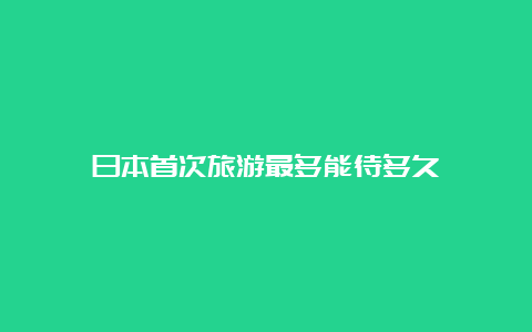 日本首次旅游最多能待多久