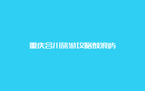 重庆合川旅游攻略鼓浪屿