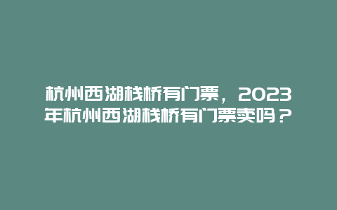 杭州西湖栈桥有门票，2024年杭州西湖栈桥有门票卖吗？