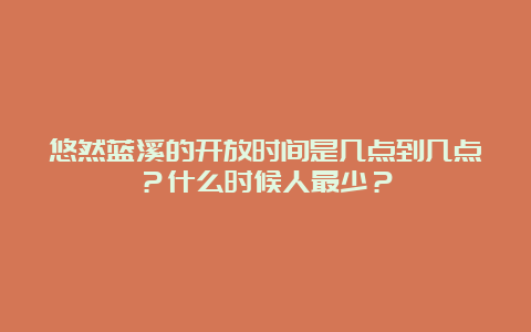 悠然蓝溪的开放时间是几点到几点？什么时候人最少？