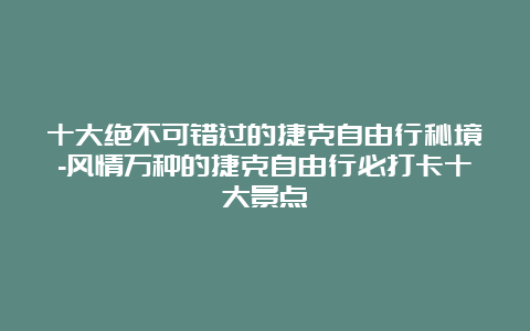 十大绝不可错过的捷克自由行秘境-风情万种的捷克自由行必打卡十大景点