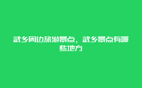 武乡周边旅游景点，武乡景点有哪些地方