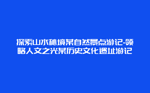 探索山水秘境某自然景点游记-领略人文之光某历史文化遗址游记