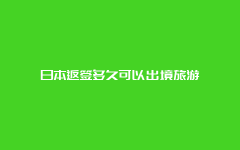 日本返签多久可以出境旅游