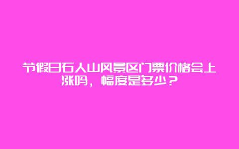 节假日石人山风景区门票价格会上涨吗，幅度是多少？