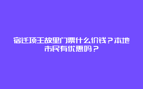 宿迁项王故里门票什么价钱？本地市民有优惠吗？