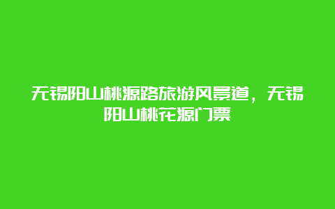 无锡阳山桃源路旅游风景道，无锡阳山桃花源门票