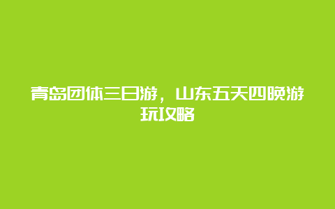 青岛团体三日游，山东五天四晚游玩攻略