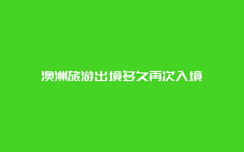 澳洲旅游出境多久再次入境