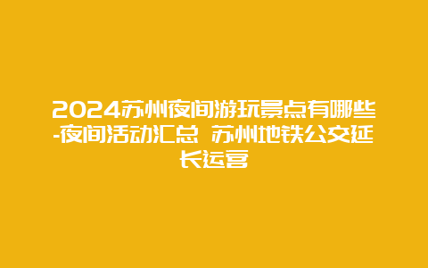 2024苏州夜间游玩景点有哪些-夜间活动汇总 苏州地铁公交延长运营