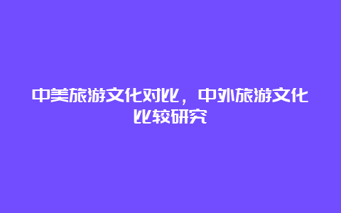 中美旅游文化对比，中外旅游文化比较研究